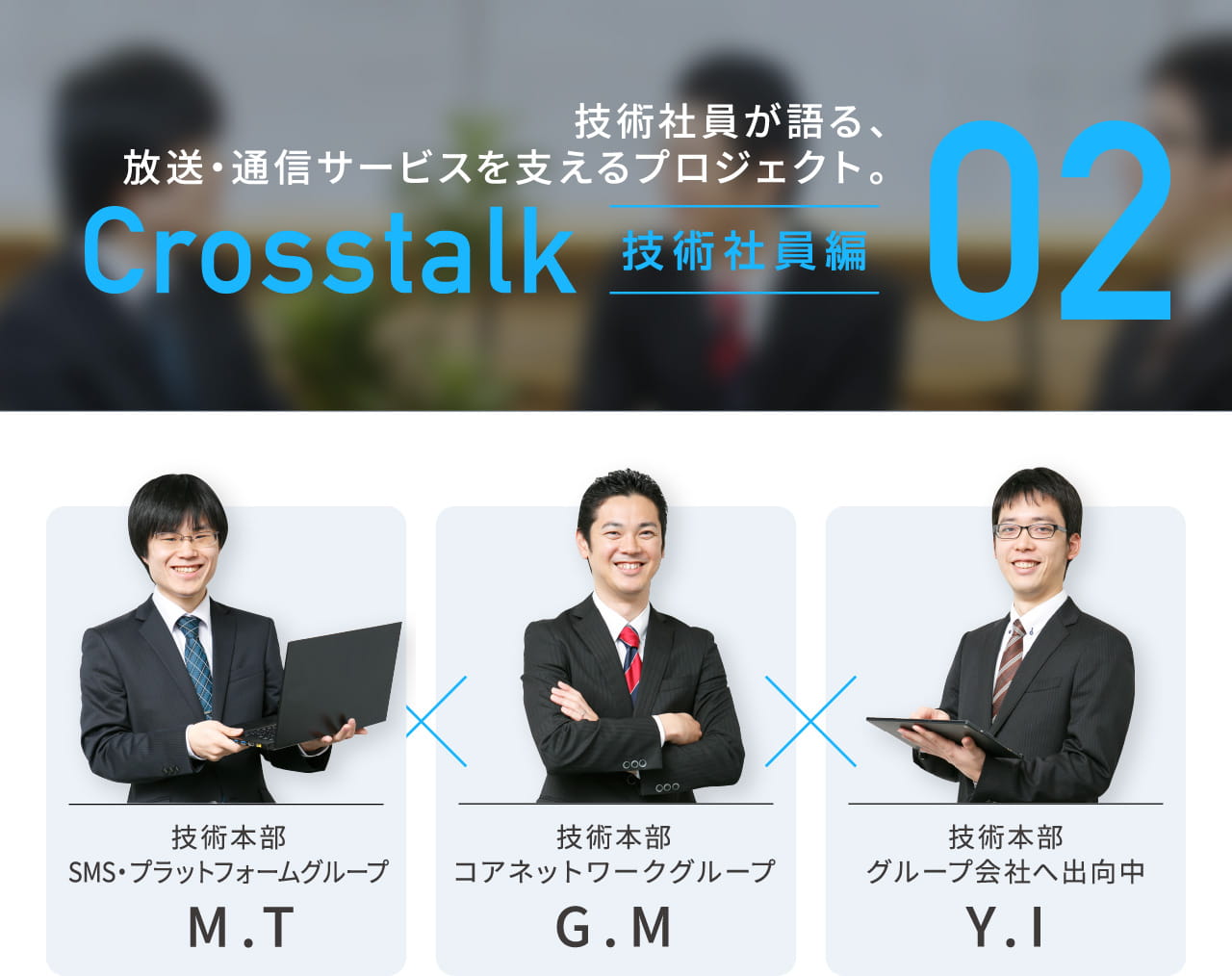 技術社員が語る、放送・通信サービスを支えるプロジェクト。Crosstalk 技術社員編 02