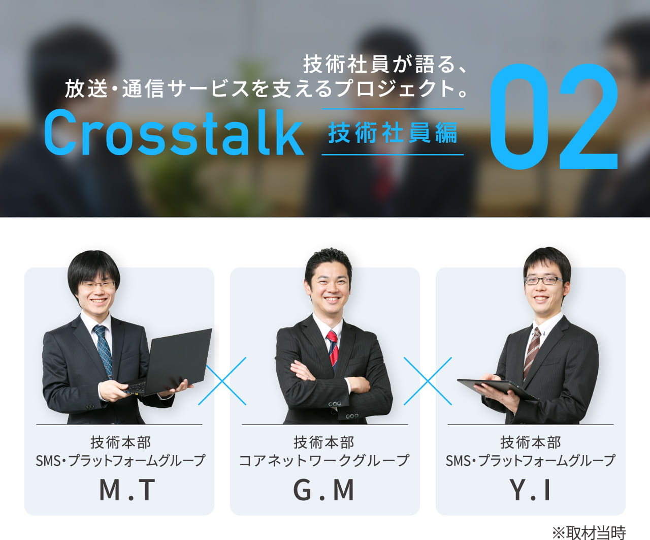 技術社員が語る、放送・通信サービスを支えるプロジェクト。Crosstalk 技術社員編 02