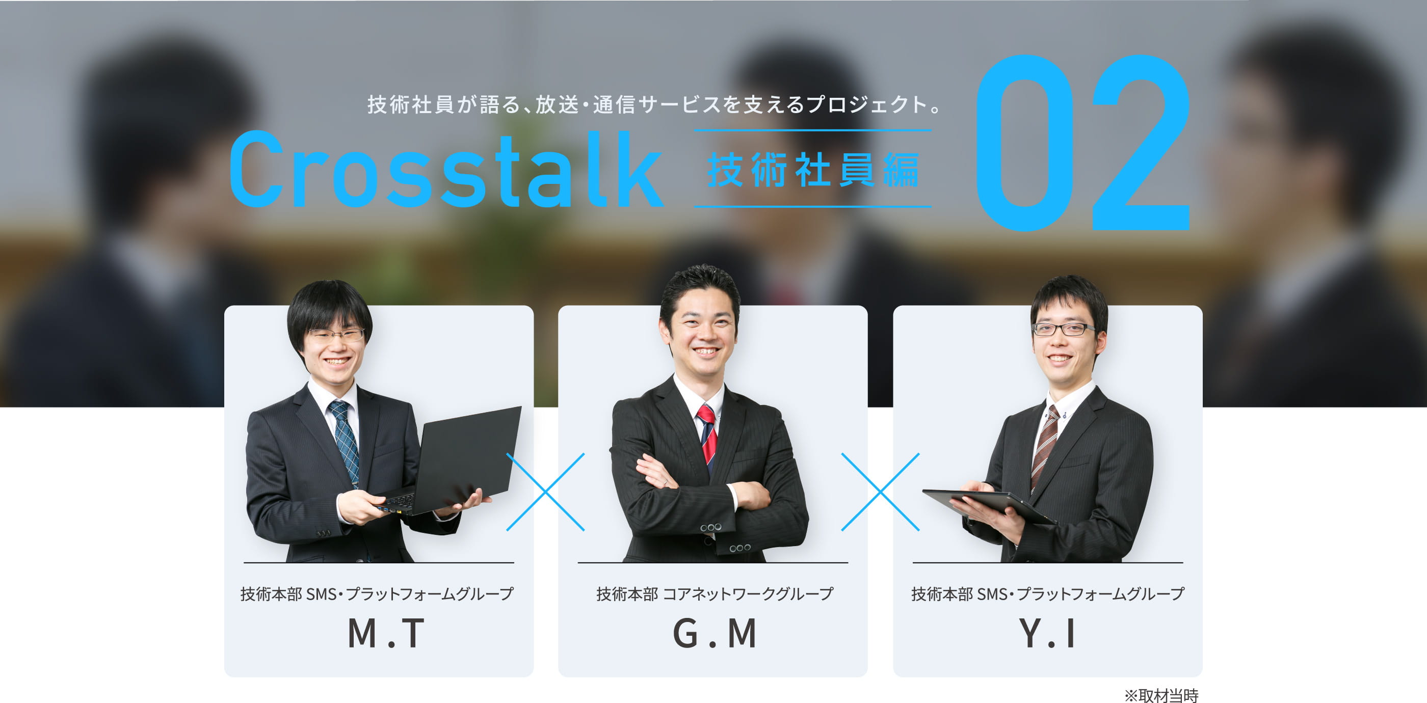 技術社員が語る、放送・通信サービスを支えるプロジェクト。Crosstalk 技術社員編 02